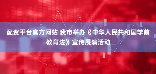 配资平台官方网站 我市举办《中华人民共和国学前教育法》宣传展演活动