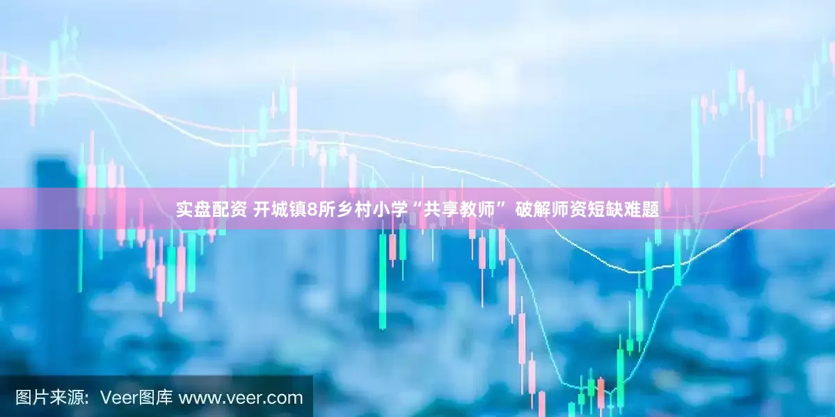 实盘配资 开城镇8所乡村小学“共享教师” 破解师资短缺难题