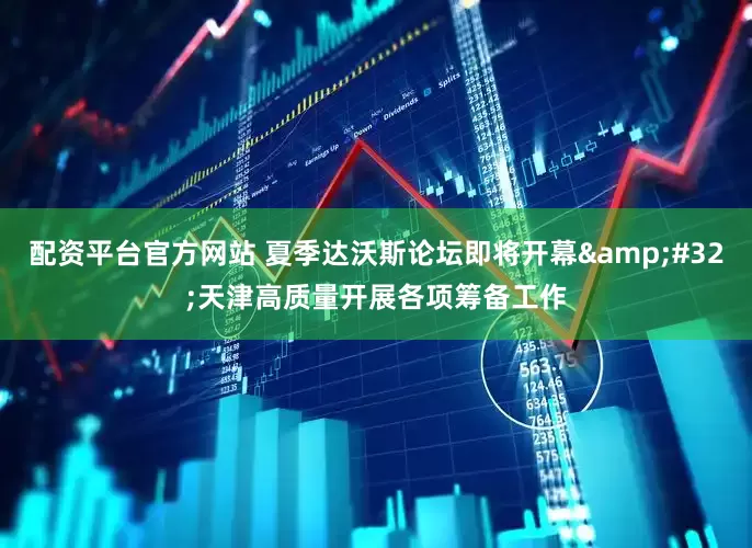 配资平台官方网站 夏季达沃斯论坛即将开幕&#32;天津高质量开展各项筹备工作