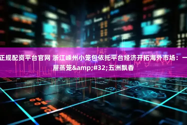 正规配资平台官网 浙江嵊州小笼包依托平台经济开拓海外市场：一屉蒸笼&#32;五洲飘香