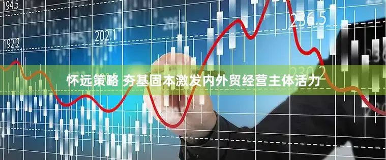 怀远策略 夯基固本激发内外贸经营主体活力