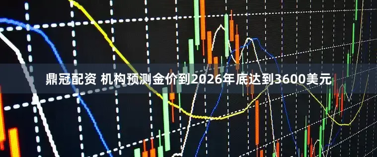 鼎冠配资 机构预测金价到2026年底达到3600美元