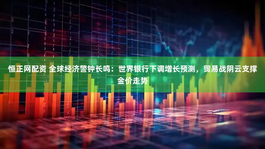 恒正网配资 全球经济警钟长鸣：世界银行下调增长预测，贸易战阴云支撑金价走势