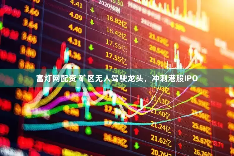 富灯网配资 矿区无人驾驶龙头，冲刺港股IPO