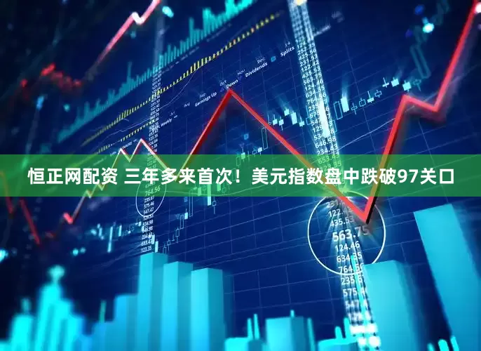 恒正网配资 三年多来首次！美元指数盘中跌破97关口