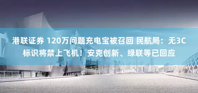 港联证券 120万问题充电宝被召回 民航局：无3C标识将禁上飞机！安克创新、绿联等已回应