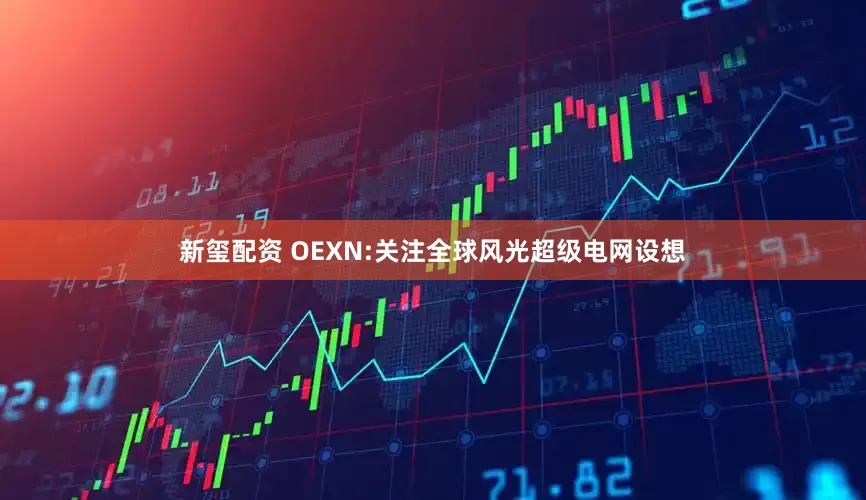 新玺配资 OEXN:关注全球风光超级电网设想
