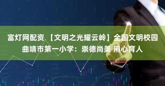 富灯网配资 【文明之光耀云岭】全国文明校园曲靖市第一小学：崇德尚美 用心育人