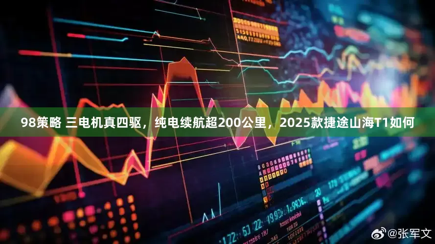 98策略 三电机真四驱，纯电续航超200公里，2025款捷途山海T1如何
