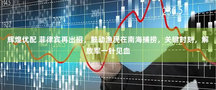 辉煌优配 菲律宾再出招，鼓动渔民在南海捕捞，关键时刻，解放军一针见血