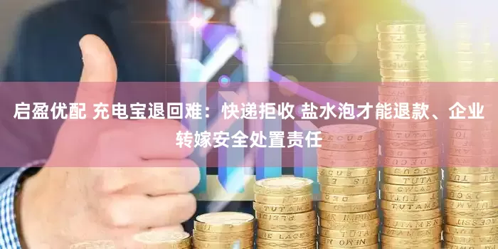 启盈优配 充电宝退回难：快递拒收 盐水泡才能退款、企业转嫁安全处置责任