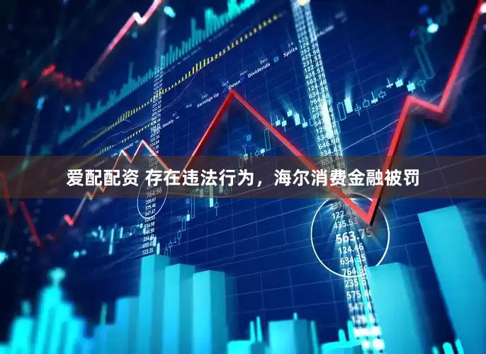 爱配配资 存在违法行为，海尔消费金融被罚