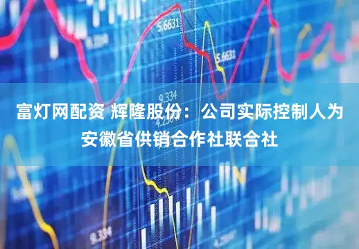 富灯网配资 辉隆股份：公司实际控制人为安徽省供销合作社联合社