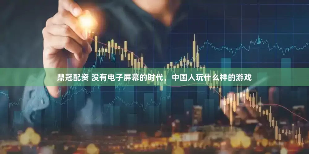 鼎冠配资 没有电子屏幕的时代，中国人玩什么样的游戏