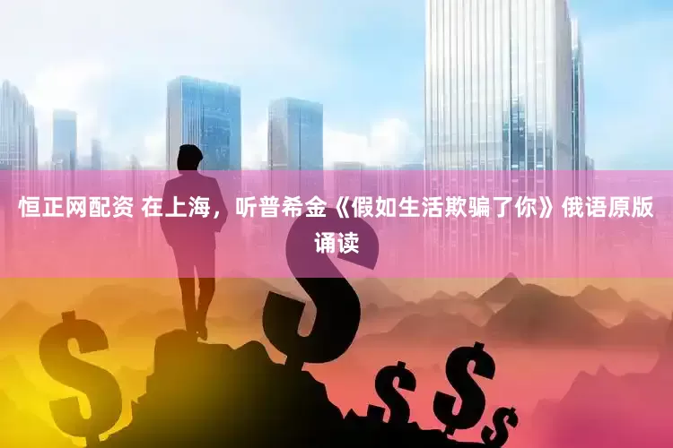 恒正网配资 在上海，听普希金《假如生活欺骗了你》俄语原版诵读