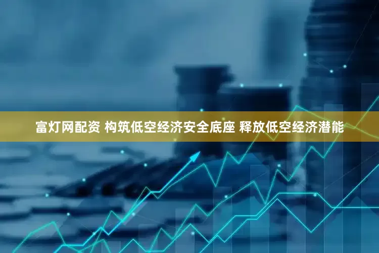 富灯网配资 构筑低空经济安全底座 释放低空经济潜能