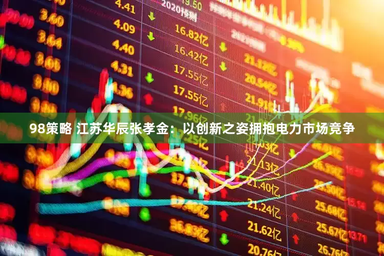 98策略 江苏华辰张孝金：以创新之姿拥抱电力市场竞争