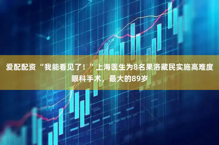 爱配配资 “我能看见了！”上海医生为8名果洛藏民实施高难度眼科手术，最大的89岁