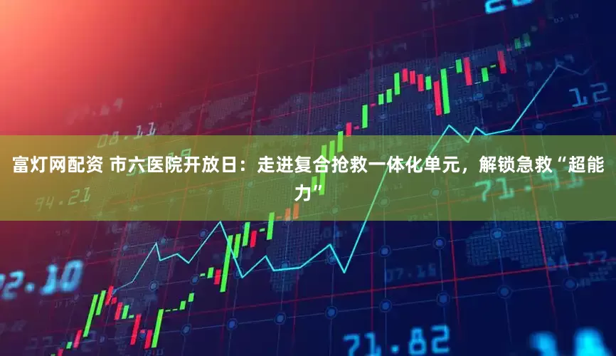 富灯网配资 市六医院开放日：走进复合抢救一体化单元，解锁急救“超能力”