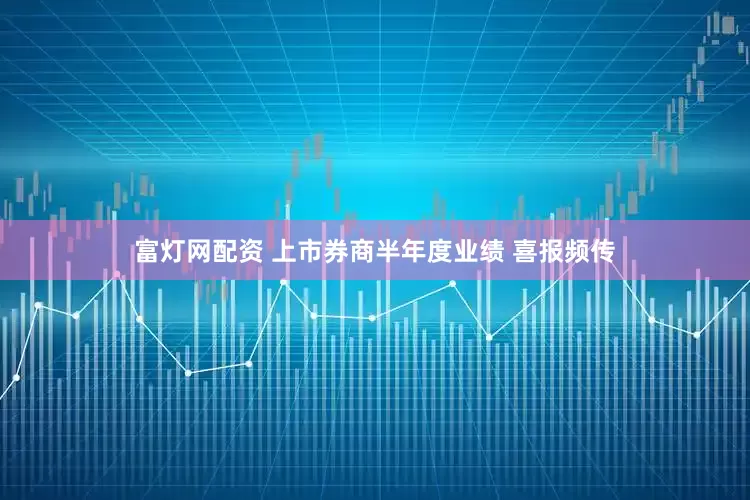 富灯网配资 上市券商半年度业绩 喜报频传