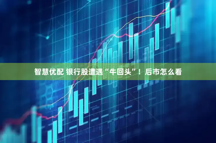 智慧优配 银行股遭遇“牛回头”！后市怎么看