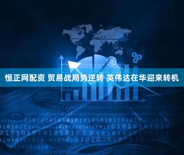 恒正网配资 贸易战局势逆转 英伟达在华迎来转机