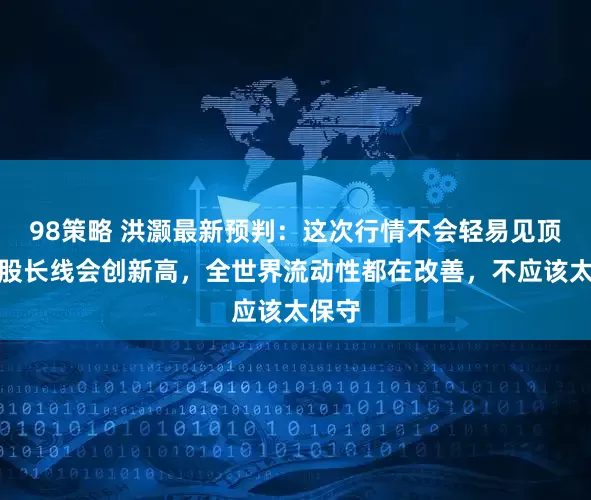 98策略 洪灏最新预判：这次行情不会轻易见顶，港股长线会创新高，全世界流动性都在改善，不应该太保守