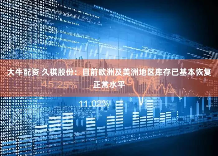 大牛配资 久祺股份：目前欧洲及美洲地区库存已基本恢复正常水平