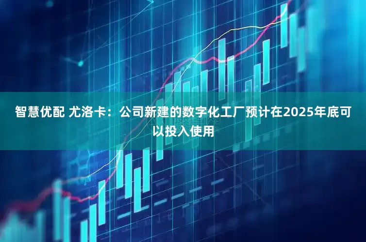 智慧优配 尤洛卡：公司新建的数字化工厂预计在2025年底可以投入使用