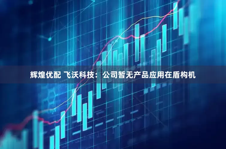 辉煌优配 飞沃科技：公司暂无产品应用在盾构机