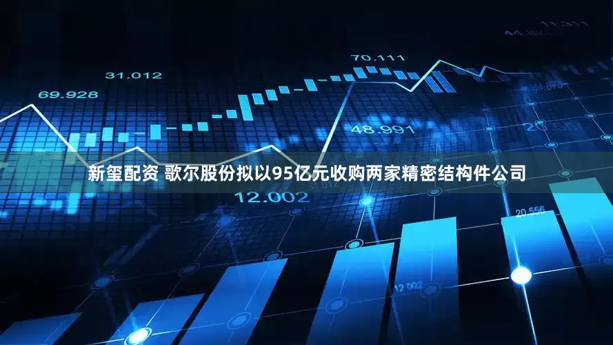 新玺配资 歌尔股份拟以95亿元收购两家精密结构件公司