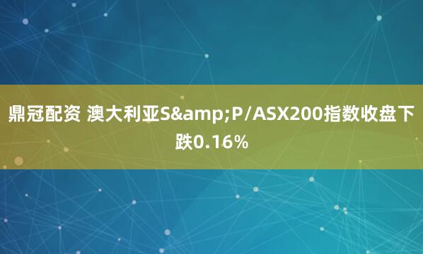 鼎冠配资 澳大利亚S&P/ASX200指数收盘下跌0.16%