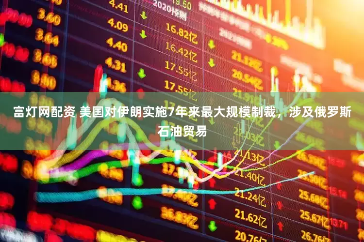富灯网配资 美国对伊朗实施7年来最大规模制裁，涉及俄罗斯石油贸易