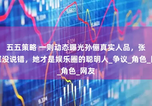 五五策略 一则动态曝光孙俪真实人品，张艺谋没说错，她才是娱乐圈的聪明人_争议_角色_网友