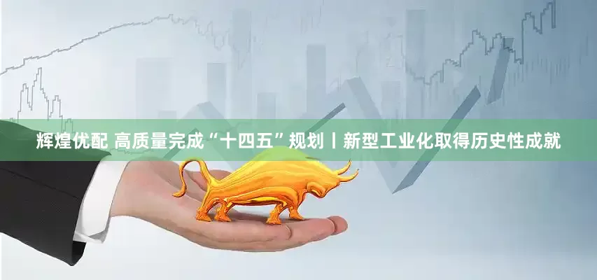 辉煌优配 高质量完成“十四五”规划丨新型工业化取得历史性成就