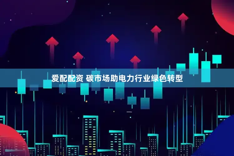 爱配配资 碳市场助电力行业绿色转型