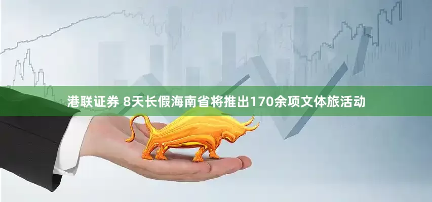 港联证券 8天长假海南省将推出170余项文体旅活动