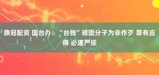 鼎冠配资 国台办:“台独”顽固分子为非作歹 罪有应得 必遭严惩