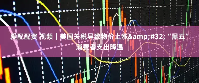 爱配配资 视频|美国关税导致物价上涨 “黑五”消费者支出降温