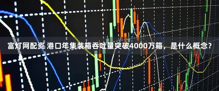 富灯网配资 港口年集装箱吞吐量突破4000万箱,是什么概念?