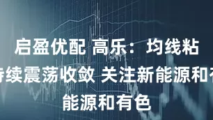 启盈优配 高乐：均线粘合持续震荡收敛 关注新能源和有色
