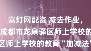 富灯网配资 减去作业，种下春风：成都市龙泉驿区师上学校的教育“加减法”