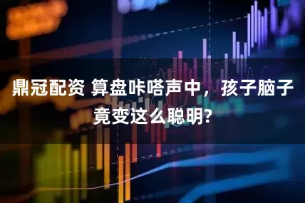 鼎冠配资 算盘咔嗒声中，孩子脑子竟变这么聪明?