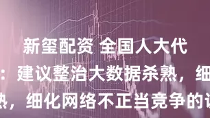 新玺配资 全国人大代表李德祥：建议整治大数据杀熟，细化网络不正当竞争的认定标准