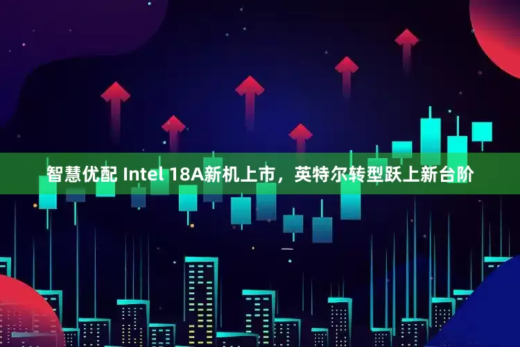 智慧优配 Intel 18A新机上市，英特尔转型跃上新台阶