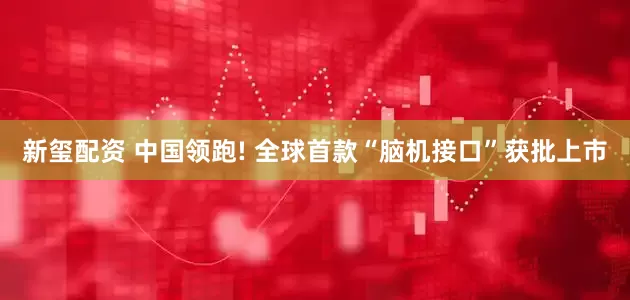 新玺配资 中国领跑! 全球首款“脑机接口”获批上市