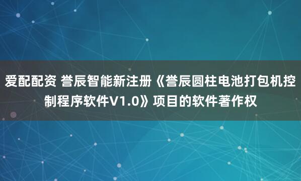 爱配配资 誉辰智能新注册《誉辰圆柱电池打包机控制程序软件V1.0》项目的软件著作权